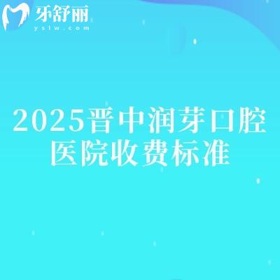 2025晉中潤芽口腔醫(yī)院收費標(biāo)準(zhǔn)，補牙、拔牙、種植牙、牙齒矯正、鑲牙等收費不高