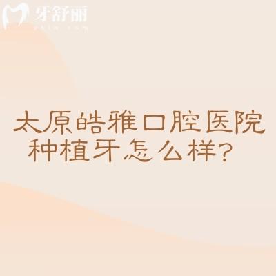 太原皓雅口腔醫(yī)院種植牙怎么樣？擅長(zhǎng)多種種植技術(shù)/設(shè)備好/醫(yī)生靠譜