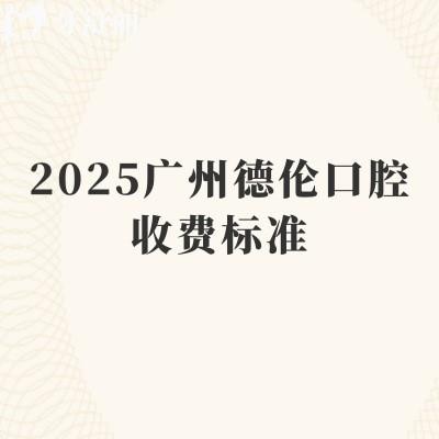 2025廣州德倫口腔收費(fèi)標(biāo)準(zhǔn)，矯正8000+種植牙1980+補(bǔ)牙150+等