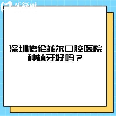 深圳格倫菲爾口腔醫(yī)院種植牙好嗎？多種植體選擇|價(jià)格低中高三檔性價(jià)比高