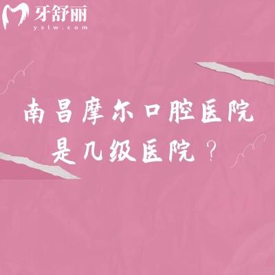 南昌摩爾口腔醫(yī)院是幾級醫(yī)院？正規(guī)二級牙科/看牙技術(shù)好/設(shè)備服務(wù)在線