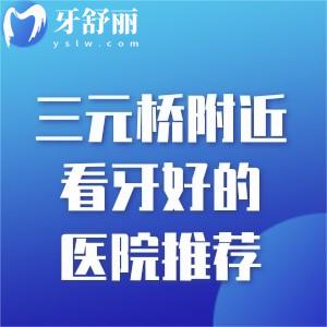 三元橋附近看牙好的醫(yī)院推薦:綜合幾家口腔技術(shù)口碑好的醫(yī)院地址電話分享