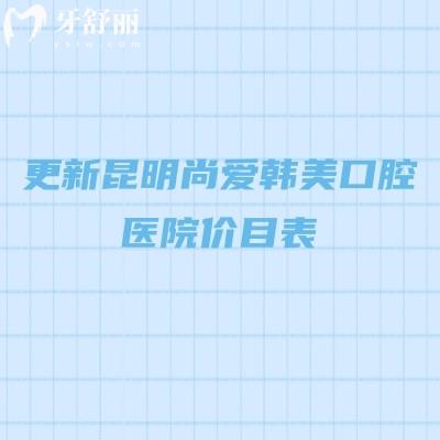 更新昆明尚愛(ài)韓美口腔醫(yī)院價(jià)目表，補(bǔ)牙/拔牙/根管/矯正/種植等性價(jià)比高