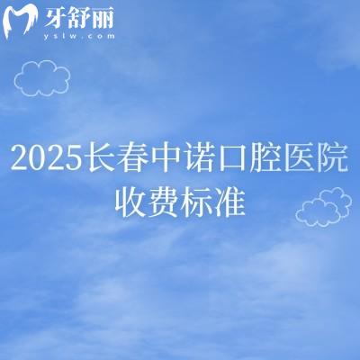2025長(zhǎng)春中諾口腔醫(yī)院收費(fèi)標(biāo)準(zhǔn)，補(bǔ)牙、拔牙、種植牙、牙齒矯正、鑲牙等收費(fèi)