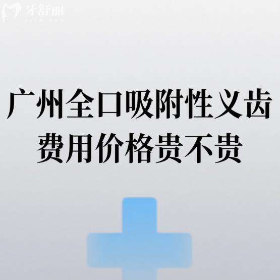 廣州全口吸附性義齒費(fèi)用價(jià)格貴不貴?不貴,分享6家鑲假牙口碑好的牙科及價(jià)格表