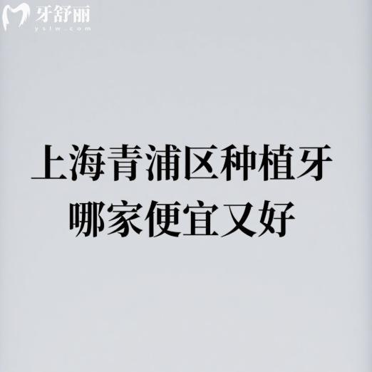 上海青浦區(qū)種植牙哪家便宜又好?種植牙收費(fèi)性價(jià)比高/技術(shù)靠譜的10家牙科都在這