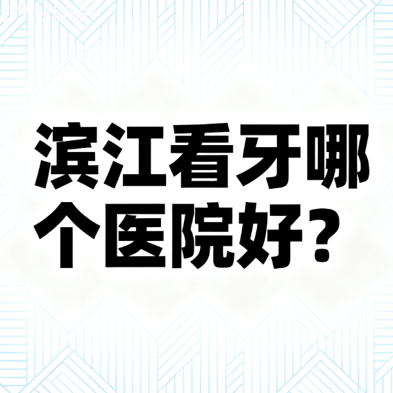 濱江看牙哪個(gè)醫(yī)院好？種牙矯正洗牙補(bǔ)牙技術(shù)好收費(fèi)不貴牙科排行