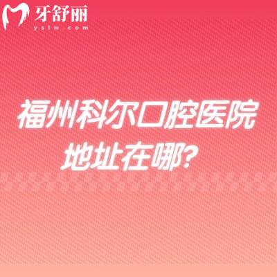 福州科爾口腔醫(yī)院地址在哪？三家門店在鼓樓區(qū)/臺(tái)江區(qū)/福清市交通便利看牙技術(shù)好