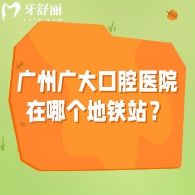 廣州廣大口腔醫(yī)院在哪個(gè)地鐵站？兩個(gè)院區(qū)地址+地鐵+營業(yè)時(shí)間+收費(fèi)+醫(yī)生查詢