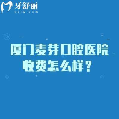 廈門麥芽口腔醫(yī)院收費(fèi)怎么樣？2026全新價(jià)目表告訴你：補(bǔ)牙/拔牙/種植牙等項(xiàng)目收費(fèi)不高！