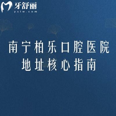 南寧柏樂(lè)口腔醫(yī)院地址核心指南：8家分院準(zhǔn)定位+醫(yī)院簡(jiǎn)介詳情，就診找店不繞路