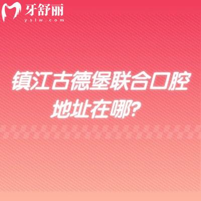 鎮(zhèn)江古德堡聯(lián)合口腔地址在哪？3家門店實力/設(shè)備/收費/醫(yī)生全梳理