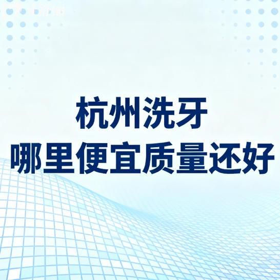 杭州洗牙哪里便宜質(zhì)量還好？排行榜前十都是正規(guī)實(shí)惠牙科名單