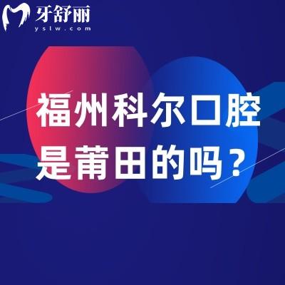福州科爾口腔是莆田的嗎？實力環(huán)境+收費(fèi)價格表+醫(yī)生團(tuán)隊+地址營業(yè)時間