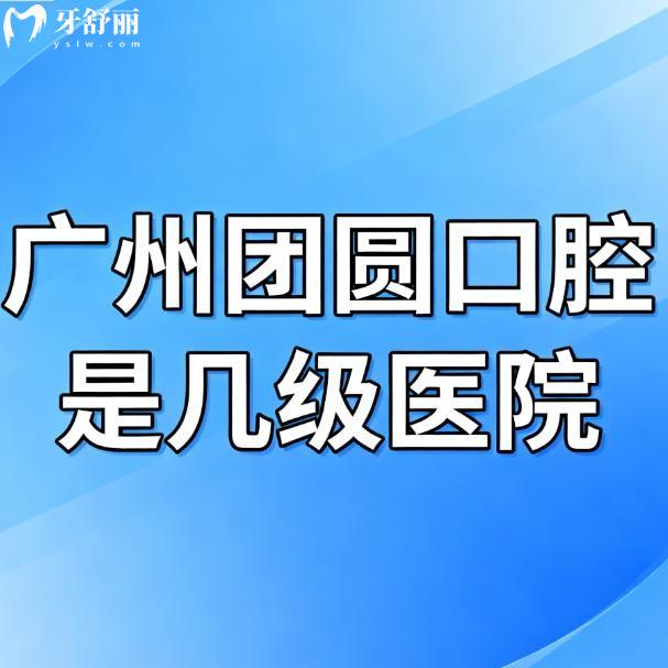 ?廣州團(tuán)圓口腔是幾級(jí)醫(yī)院？揭秘這家“寶藏牙科”！資質(zhì)正規(guī)、價(jià)格透明、醫(yī)生超能打！