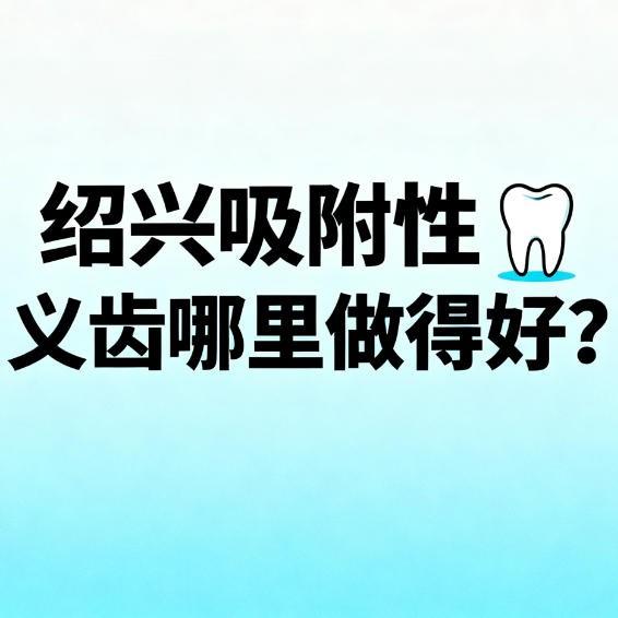 紹興吸附性義齒哪里做得好?正規(guī)還實惠牙科排行榜名單分享