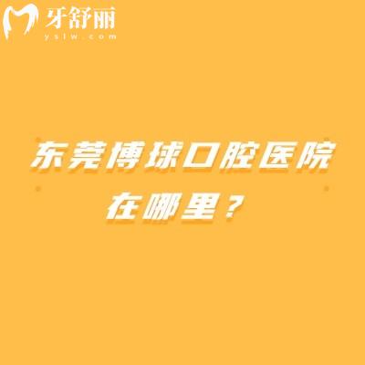 東莞博球口腔醫(yī)院在哪里？在南城街道黃金路/交通+醫(yī)生+簡介干貨文請收好