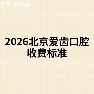2026北京愛齒口腔收費(fèi)標(biāo)準(zhǔn)，價格表+特色項(xiàng)目+雙分院地址匯總