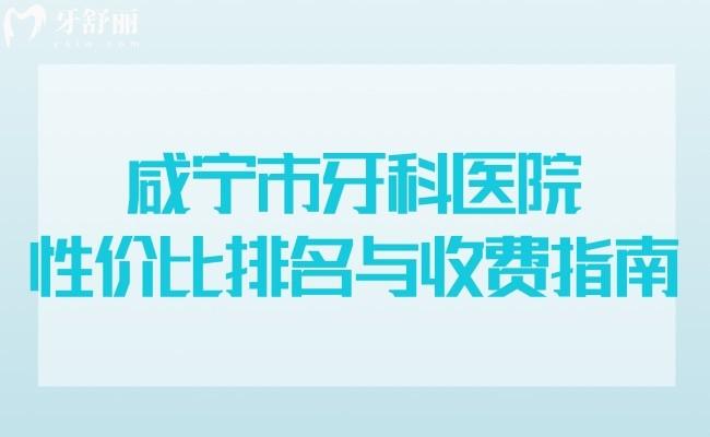 咸寧市牙科醫(yī)院性價比排名與收費(fèi)指南：牙舒樂/萬家/億威等正規(guī)牙科哪家強(qiáng)